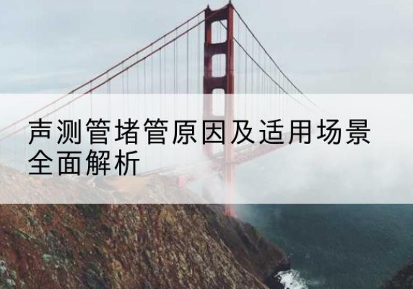沿河声测管堵管的主要原因有哪些？-声测管堵管原因及适用场景全面解析