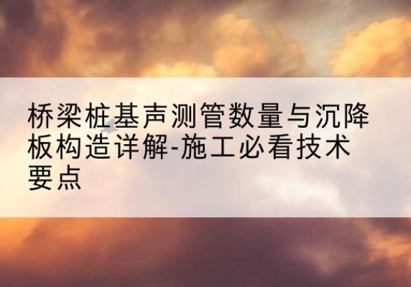 沿河桩基需要预埋几根声测管？-桥梁桩基声测管数量与沉降板构造详解-施工必看技术要点